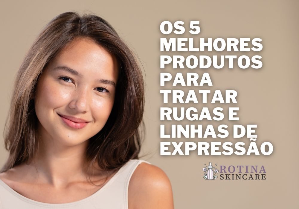Os 5 Melhores Produtos para Tratar Rugas e Linhas de Expressão
